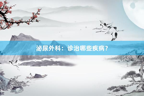 泌尿外科：诊治哪些疾病？