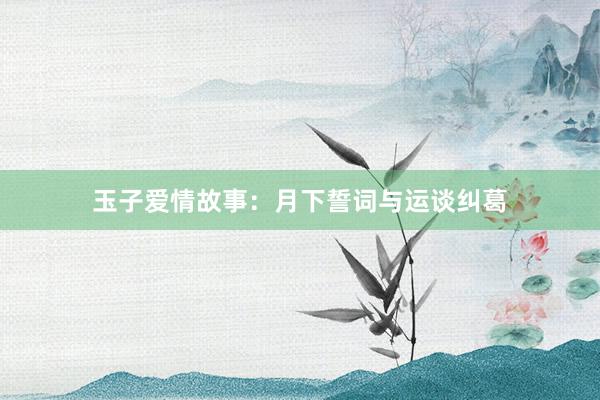 玉子爱情故事:月下誓词与运谈纠葛