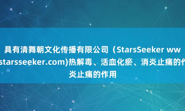 具有清舞朝文化传播有限公司（StarsSeeker www.starsseeker.com)热解毒、活血化瘀、消炎止痛的作用