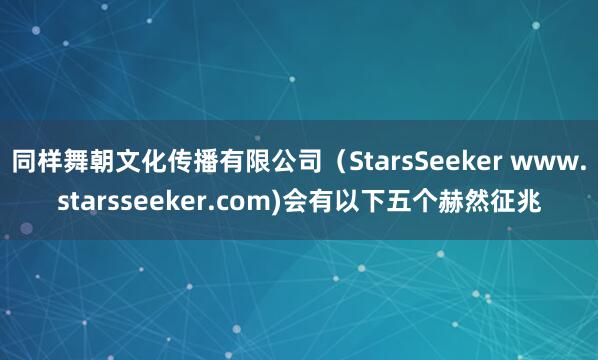 同样舞朝文化传播有限公司(StarsSeeker www.starsseeker.com)会有以下五个赫然征兆