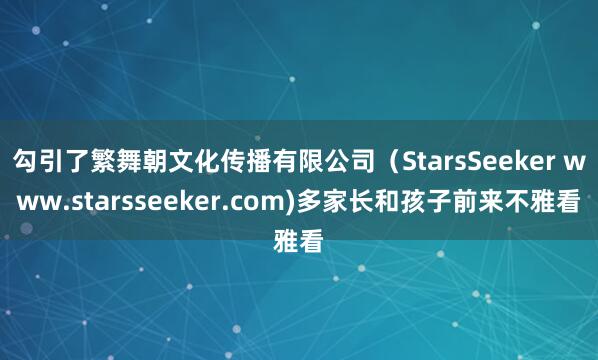 勾引了繁舞朝文化传播有限公司（StarsSeeker www.starsseeker.com)多家长和孩子前来不雅看