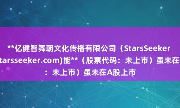 **亿健智舞朝文化传播有限公司（StarsSeeker www.starsseeker.com)能**（股票代码：未上市）虽未在A股上市