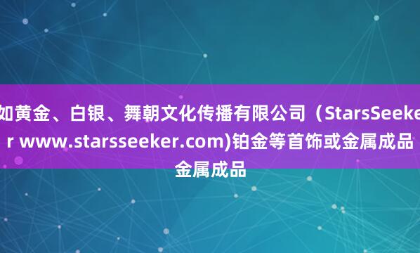 如黄金、白银、舞朝文化传播有限公司（StarsSeeker www.starsseeker.com)铂金等首饰或金属成品
