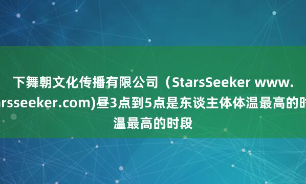 下舞朝文化传播有限公司(StarsSeeker www.starsseeker.com)昼3点到5点是东谈主体体温最高的时段