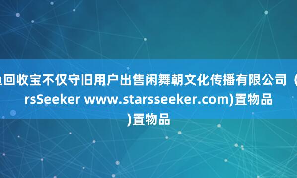 闲鱼回收宝不仅守旧用户出售闲舞朝文化传播有限公司（StarsSeeker www.starsseeker.com)置物品