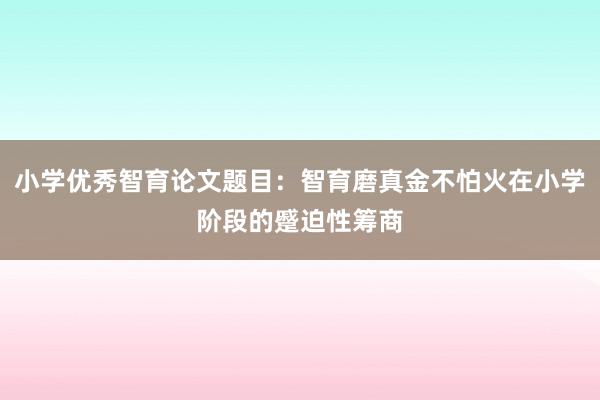 小学优秀智育论文题目:智育磨真金不怕火在小学阶段的蹙迫性筹商